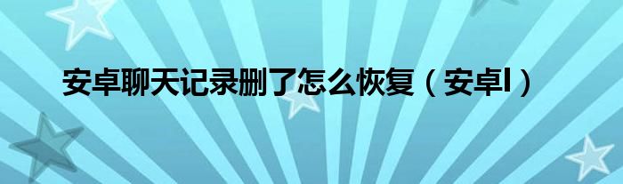 安卓聊天记录删了怎么恢复（安卓l）