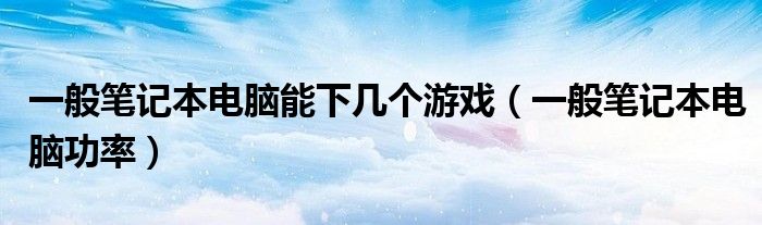 一般笔记本电脑能下几个游戏（一般笔记本电脑功率）