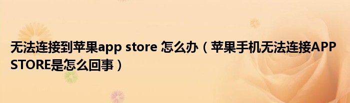 无法连接到苹果app store 怎么办（苹果手机无法连接APP STORE是怎么回事）