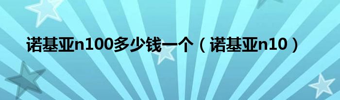 诺基亚n100多少钱一个（诺基亚n10）