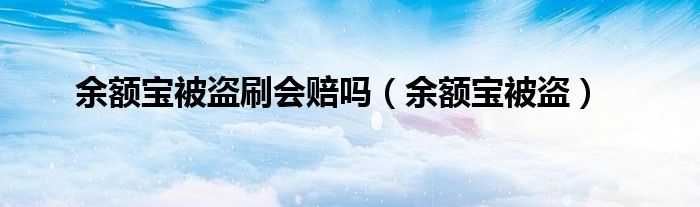 余额宝被盗刷会赔吗（余额宝被盗）