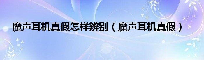 魔声耳机真假怎样辨别（魔声耳机真假）