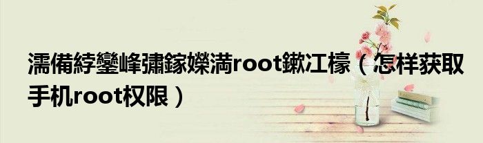 濡備綍鑾峰彇鎵嬫満root鏉冮檺（怎样获取手机root权限）