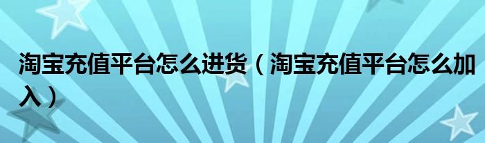 淘宝充值平台怎么进货（淘宝充值平台怎么加入）