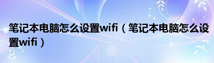 笔记本电脑怎么设置wifi（笔记本电脑怎么设置wifi）