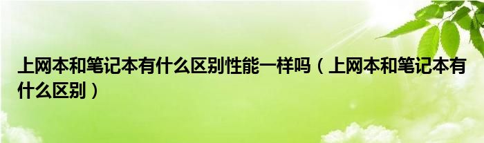 上网本和笔记本有什么区别性能一样吗（上网本和笔记本有什么区别）