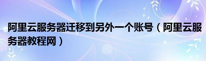 阿里云服务器迁移到另外一个账号（阿里云服务器教程网）