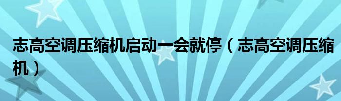 志高空调压缩机启动一会就停（志高空调压缩机）