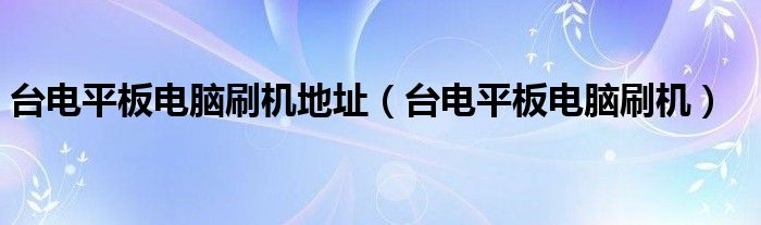 台电平板电脑刷机地址（台电平板电脑刷机）