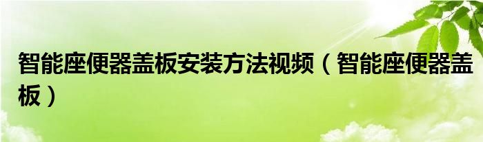 智能座便器盖板安装方法视频（智能座便器盖板）