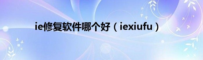 ie修复软件哪个好（iexiufu）