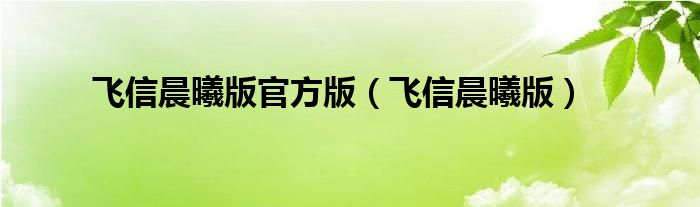 飞信晨曦版官方版（飞信晨曦版）