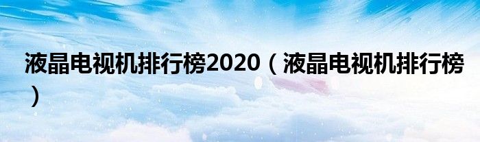 液晶电视机排行榜2020（液晶电视机排行榜）