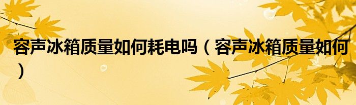 容声冰箱质量如何耗电吗（容声冰箱质量如何）