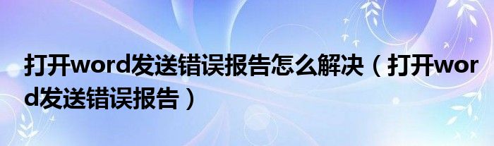 打开word发送错误报告怎么解决（打开word发送错误报告）