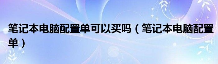 笔记本电脑配置单可以买吗（笔记本电脑配置单）