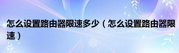 怎么设置路由器限速多少（怎么设置路由器限速）