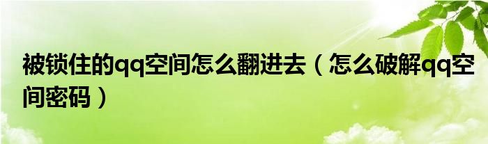 被锁住的qq空间怎么翻进去（怎么破解qq空间密码）