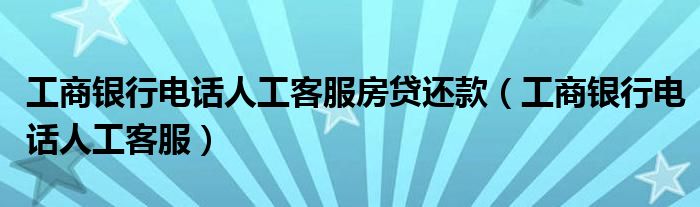 工商銀行電話人工客服房貸還款(工商銀行電話人工客服)_環球知識網