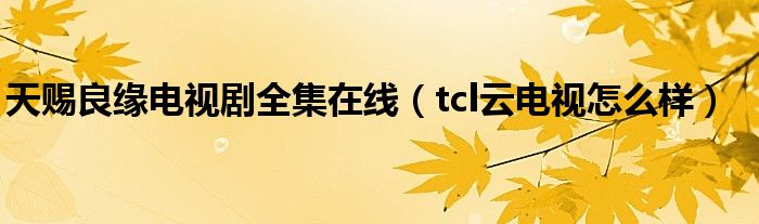 天赐良缘电视剧全集在线（tcl云电视怎么样）