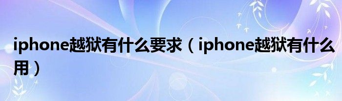 iphone越狱有什么要求（iphone越狱有什么用）