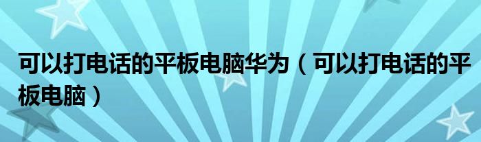 可以打电话的平板电脑华为（可以打电话的平板电脑）