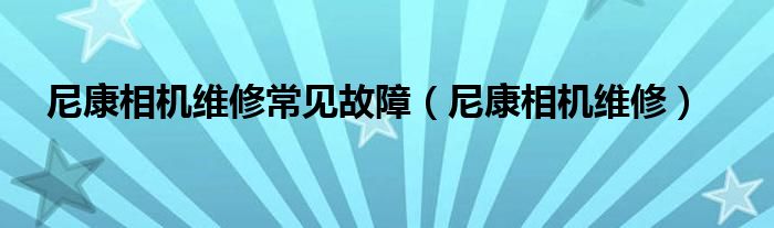 尼康相机维修常见故障（尼康相机维修）