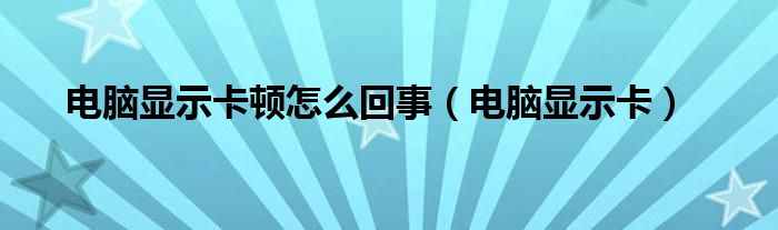 电脑显示卡顿怎么回事（电脑显示卡）