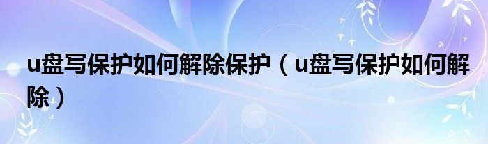 u盘写保护如何解除保护（u盘写保护如何解除）