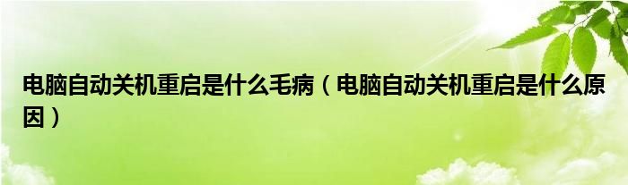 电脑自动关机重启是什么毛病（电脑自动关机重启是什么原因）