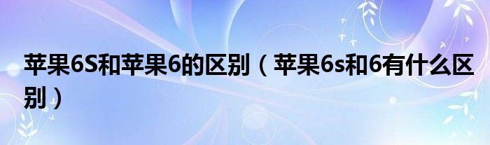 苹果6S和苹果6的区别（苹果6s和6有什么区别）