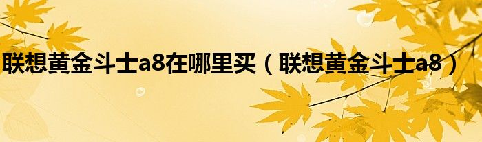 联想黄金斗士a8在哪里买（联想黄金斗士a8）