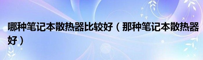 哪种笔记本散热器比较好（那种笔记本散热器好）