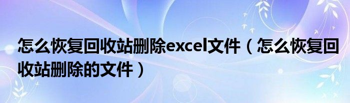 怎么恢复回收站删除excel文件（怎么恢复回收站删除的文件）