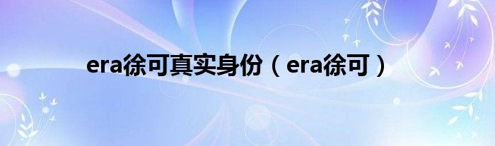 era徐可真实身份（era徐可）