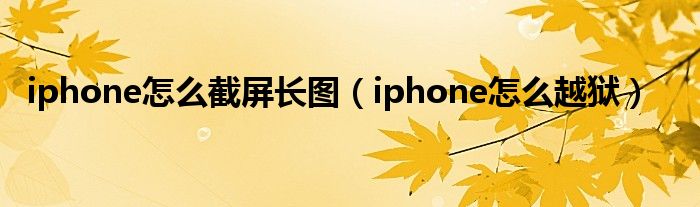 iphone怎么截屏长图（iphone怎么越狱）