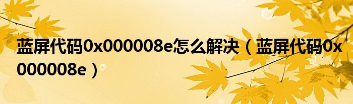 蓝屏代码0x000008e怎么解决（蓝屏代码0x000008e）