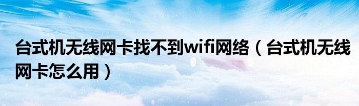 台式机无线网卡找不到wifi网络（台式机无线网卡怎么用）