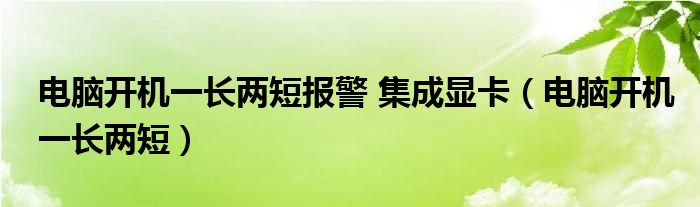 电脑开机一长两短报警 集成显卡（电脑开机一长两短）