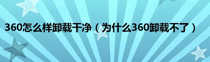 360怎么样卸载干净（为什么360卸载不了）