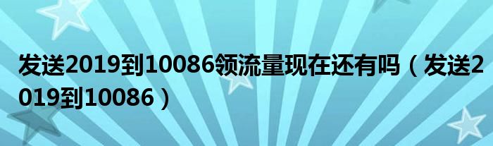 发送2019到10086领流量现在还有吗（发送2019到10086）