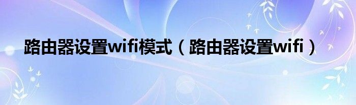 路由器设置wifi模式（路由器设置wifi）