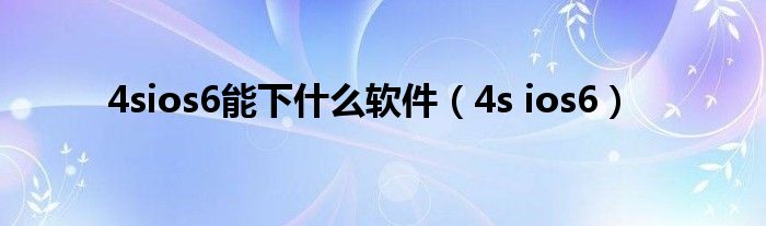 4sios6能下什么软件（4s ios6）