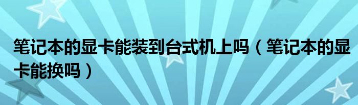 笔记本的显卡能装到台式机上吗（笔记本的显卡能换吗）