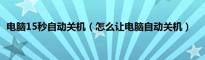 电脑15秒自动关机（怎么让电脑自动关机）