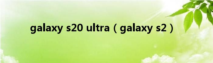 galaxy s20 ultra（galaxy s2）