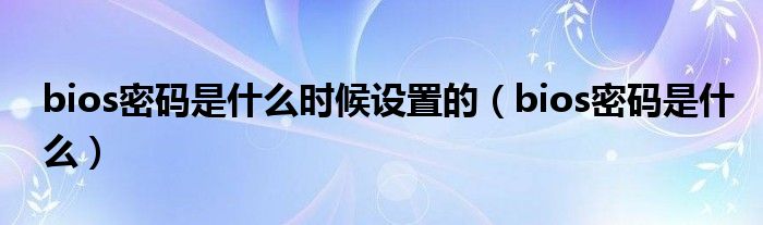 bios密码是什么时候设置的（bios密码是什么）