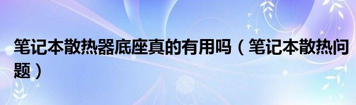 笔记本散热器底座真的有用吗（笔记本散热问题）