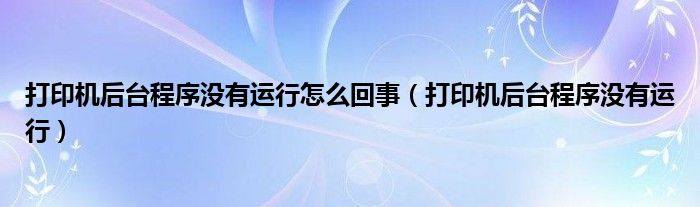 打印机后台程序没有运行怎么回事（打印机后台程序没有运行）