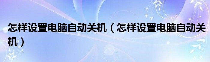 怎样设置电脑自动关机（怎样设置电脑自动关机）